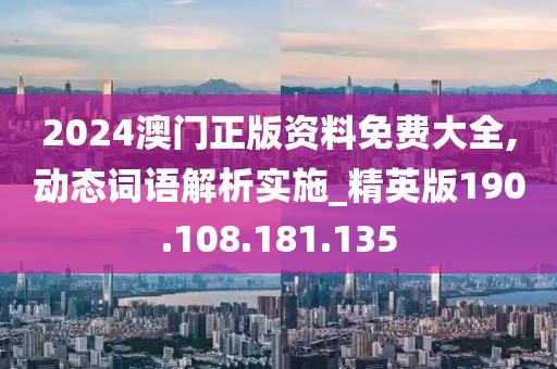 2024澳門正版資料免費(fèi)大全,動(dòng)態(tài)詞語(yǔ)解析實(shí)施_精英版190.108.181.135