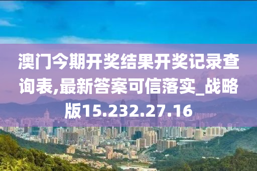 澳門今期開獎結(jié)果開獎記錄查詢表,最新答案可信落實_戰(zhàn)略版15.232.27.16-第1張圖片-姜太公愛釣魚