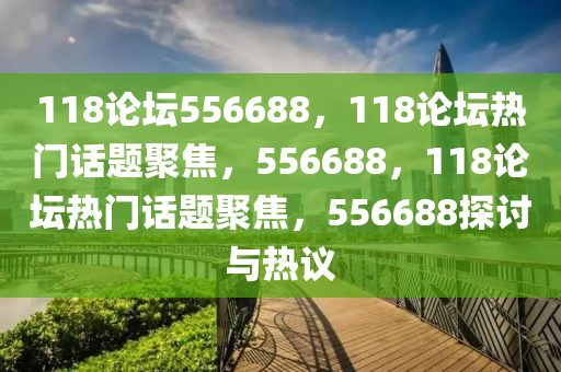 118論壇556688，118論壇熱門話題聚焦，556688，118論壇熱門話題聚焦，556688探討與熱議-第1張圖片-姜太公愛釣魚