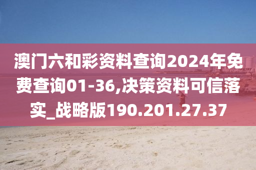 澳門(mén)六和彩資料查詢(xún)2024年免費(fèi)查詢(xún)01-36,決策資料可信落實(shí)_戰(zhàn)略版190.201.27.37