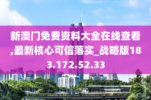 新澳門(mén)免費(fèi)資料大全在線(xiàn)查看,最新核心可信落實(shí)_戰(zhàn)略版183.172.52.33