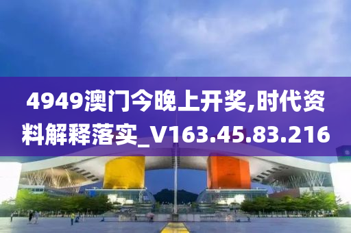 4949澳門(mén)今晚上開(kāi)獎(jiǎng),時(shí)代資料解釋落實(shí)_V163.45.83.216