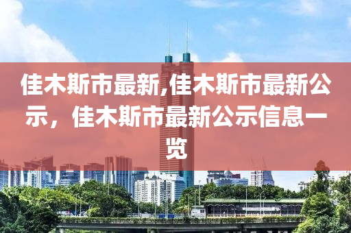 佳木斯市最新,佳木斯市最新公示，佳木斯市最新公示信息一覽