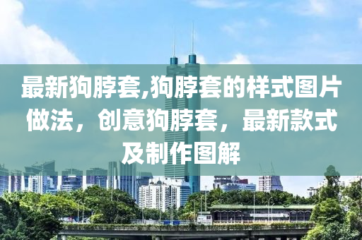 最新狗脖套,狗脖套的樣式圖片做法，創(chuàng)意狗脖套，最新款式及制作圖解