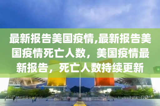 最新報(bào)告美國(guó)疫情,最新報(bào)告美國(guó)疫情死亡人數(shù)，美國(guó)疫情最新報(bào)告，死亡人數(shù)持續(xù)更新