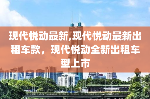 現(xiàn)代悅動最新,現(xiàn)代悅動最新出租車款，現(xiàn)代悅動全新出租車型上市-第1張圖片-姜太公愛釣魚