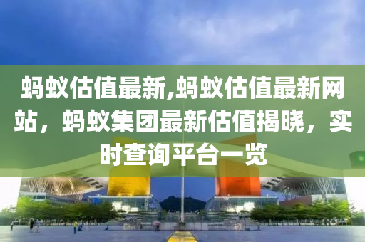 螞蟻估值最新,螞蟻估值最新網(wǎng)站，螞蟻集團(tuán)最新估值揭曉，實時查詢平臺一覽