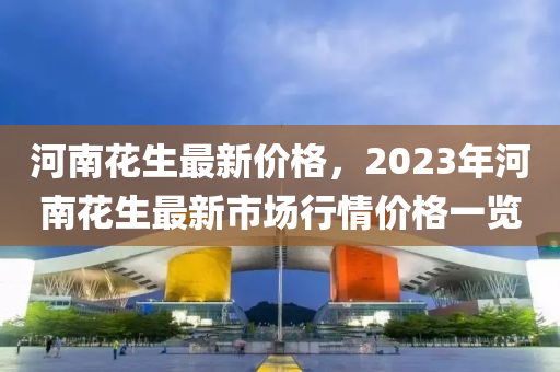 河南花生最新價格，2023年河南花生最新市場行情價格一覽