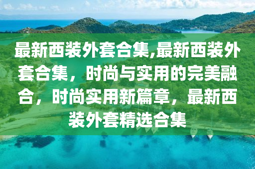 最新西裝外套合集,最新西裝外套合集，時尚與實用的完美融合，時尚實用新篇章，最新西裝外套精選合集