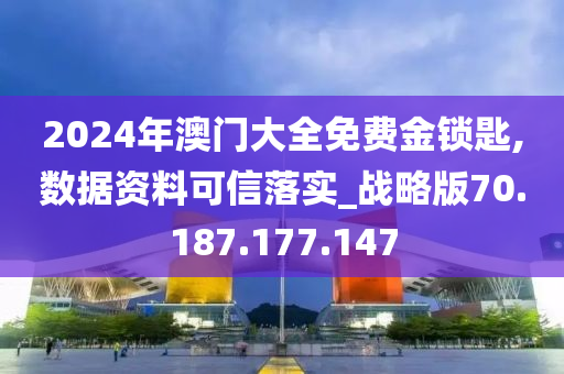 2024年澳門大全免費金鎖匙,數(shù)據(jù)資料可信落實_戰(zhàn)略版70.187.177.147-第1張圖片-姜太公愛釣魚