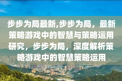 步步為局最新,步步為局，最新策略游戲中的智慧與策略運(yùn)用研究，步步為局，深度解析策略游戲中的智慧策略運(yùn)用-第1張圖片-姜太公愛釣魚