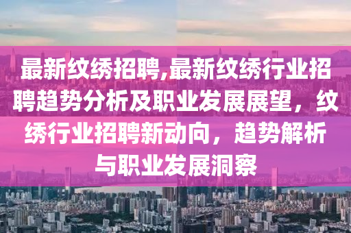 最新紋繡招聘,最新紋繡行業(yè)招聘趨勢分析及職業(yè)發(fā)展展望，紋繡行業(yè)招聘新動向，趨勢解析與職業(yè)發(fā)展洞察