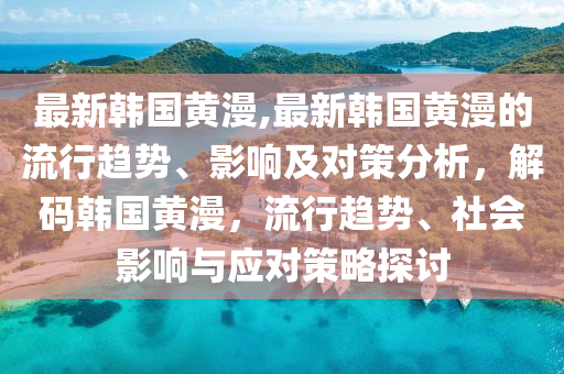 最新韓國黃漫,最新韓國黃漫的流行趨勢、影響及對策分析，解碼韓國黃漫，流行趨勢、社會影響與應(yīng)對策略探討