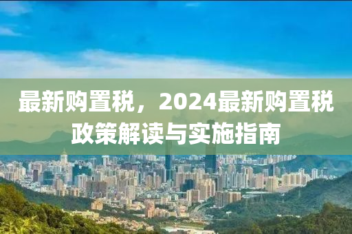 最新購置稅，2024最新購置稅政策解讀與實施指南