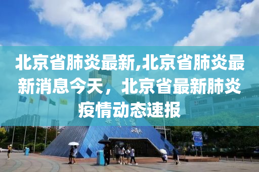 北京省肺炎最新,北京省肺炎最新消息今天，北京省最新肺炎疫情動(dòng)態(tài)速報(bào)