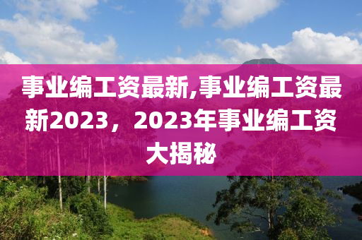 事業(yè)編工資最新,事業(yè)編工資最新2023，2023年事業(yè)編工資大揭秘-第1張圖片-姜太公愛釣魚