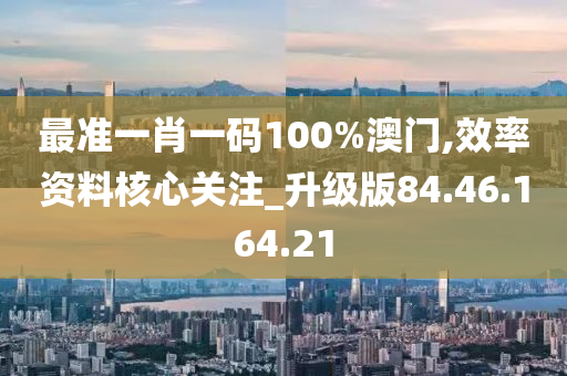 最準(zhǔn)一肖一碼100%澳門,效率資料核心關(guān)注_升級(jí)版84.46.164.21