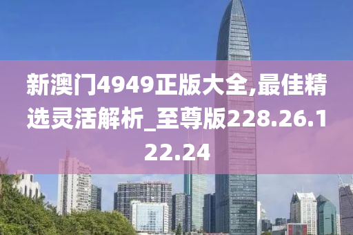 新澳門4949正版大全,最佳精選靈活解析_至尊版228.26.122.24