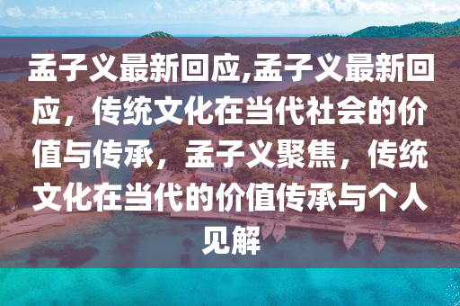 孟子義最新回應(yīng),孟子義最新回應(yīng)，傳統(tǒng)文化在當(dāng)代社會的價(jià)值與傳承，孟子義聚焦，傳統(tǒng)文化在當(dāng)代的價(jià)值傳承與個(gè)人見解