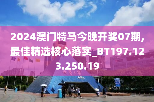 2024澳門特馬今晚開獎(jiǎng)07期,最佳精選核心落實(shí)_BT197.123.250.19