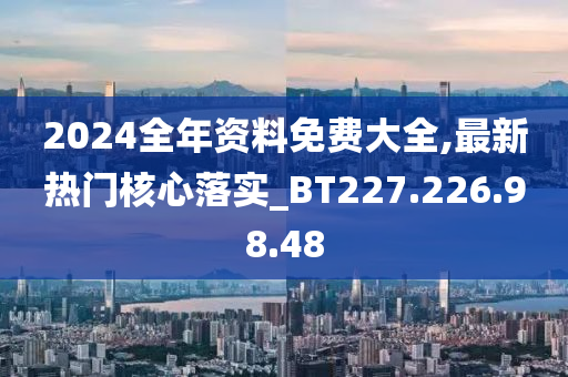 2024全年資料免費大全,最新熱門核心落實_BT227.226.98.48-第1張圖片-姜太公愛釣魚