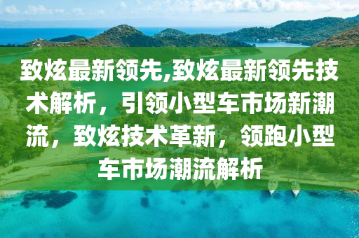 致炫最新領(lǐng)先,致炫最新領(lǐng)先技術(shù)解析，引領(lǐng)小型車(chē)市場(chǎng)新潮流，致炫技術(shù)革新，領(lǐng)跑小型車(chē)市場(chǎng)潮流解析