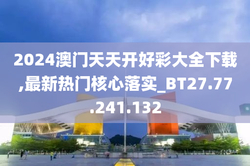 2024澳門天天開好彩大全下載,最新熱門核心落實(shí)_BT27.77.241.132