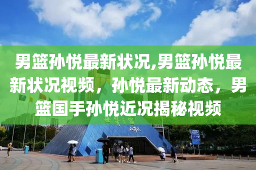 男籃孫悅最新狀況,男籃孫悅最新狀況視頻，孫悅最新動態(tài)，男籃國手孫悅近況揭秘視頻