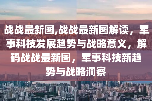 戰(zhàn)戰(zhàn)最新圖,戰(zhàn)戰(zhàn)最新圖解讀，軍事科技發(fā)展趨勢(shì)與戰(zhàn)略意義，解碼戰(zhàn)戰(zhàn)最新圖，軍事科技新趨勢(shì)與戰(zhàn)略洞察