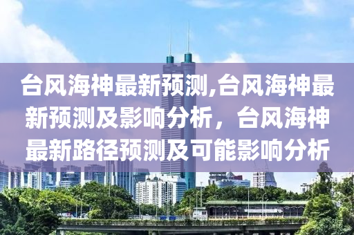 臺風海神最新預測,臺風海神最新預測及影響分析，臺風海神最新路徑預測及可能影響分析-第1張圖片-姜太公愛釣魚