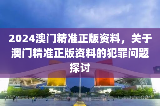 2024澳門精準(zhǔn)正版資料，關(guān)于澳門精準(zhǔn)正版資料的犯罪問題探討-第1張圖片-姜太公愛釣魚