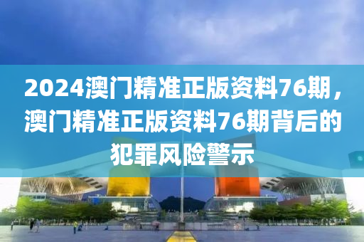 2024澳門精準正版資料76期，澳門精準正版資料76期背后的犯罪風險警示-第1張圖片-姜太公愛釣魚