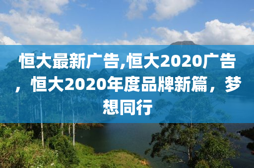 恒大最新廣告,恒大2020廣告，恒大2020年度品牌新篇，夢想同行-第1張圖片-姜太公愛釣魚