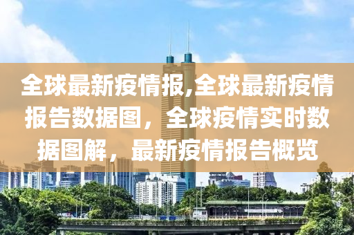 全球最新疫情報(bào),全球最新疫情報(bào)告數(shù)據(jù)圖，全球疫情實(shí)時(shí)數(shù)據(jù)圖解，最新疫情報(bào)告概覽