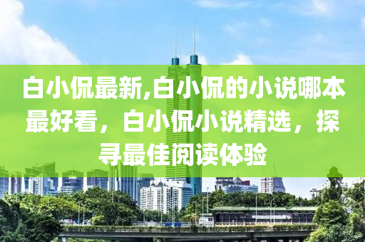 白小侃最新,白小侃的小說哪本最好看，白小侃小說精選，探尋最佳閱讀體驗