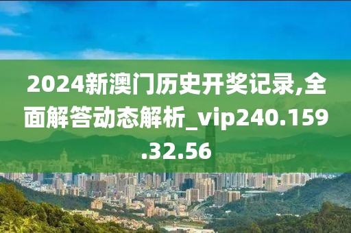 2024新澳門歷史開獎記錄,全面解答動態(tài)解析_vip240.159.32.56-第1張圖片-姜太公愛釣魚