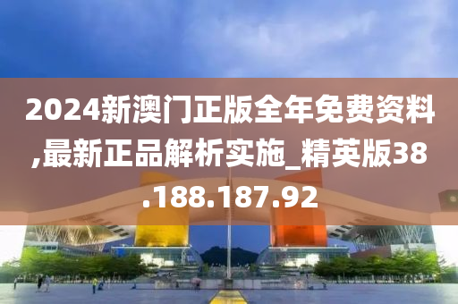 2024新澳門正版全年免費(fèi)資料,最新正品解析實(shí)施_精英版38.188.187.92