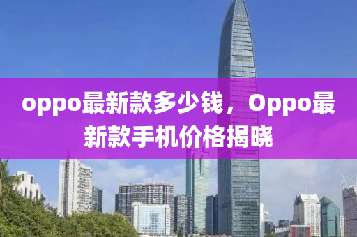 oppo最新款多少錢(qián)，Oppo最新款手機(jī)價(jià)格揭曉