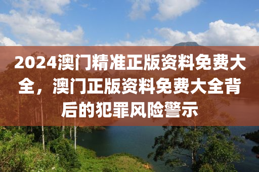 2024澳門精準正版資料免費大全，澳門正版資料免費大全背后的犯罪風險警示-第1張圖片-姜太公愛釣魚