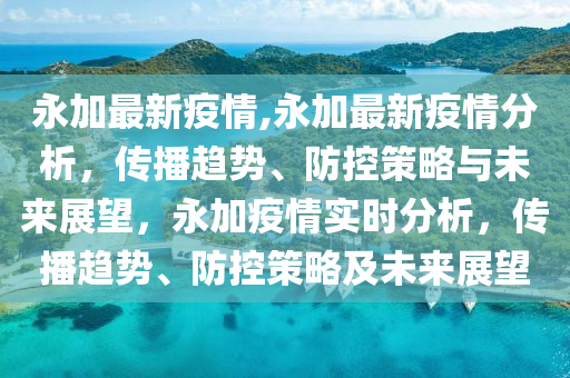 永加最新疫情,永加最新疫情分析，傳播趨勢(shì)、防控策略與未來(lái)展望，永加疫情實(shí)時(shí)分析，傳播趨勢(shì)、防控策略及未來(lái)展望