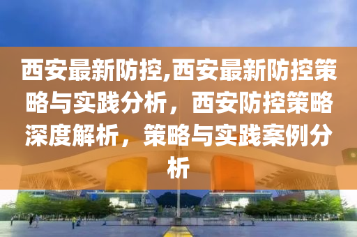 西安最新防控,西安最新防控策略與實(shí)踐分析，西安防控策略深度解析，策略與實(shí)踐案例分析