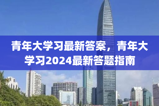 青年大學(xué)習(xí)最新答案，青年大學(xué)習(xí)2024最新答題指南