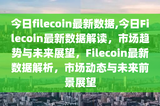 今日filecoin最新數(shù)據(jù),今日Filecoin最新數(shù)據(jù)解讀，市場趨勢與未來展望，F(xiàn)ilecoin最新數(shù)據(jù)解析，市場動態(tài)與未來前景展望