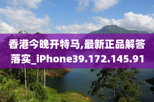 香港今晚開(kāi)特馬,最新正品解答落實(shí)_iPhone39.172.145.91