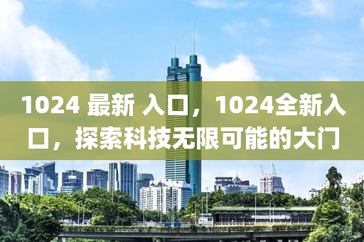 1024 最新 入口，1024全新入口，探索科技無限可能的大門-第1張圖片-姜太公愛釣魚