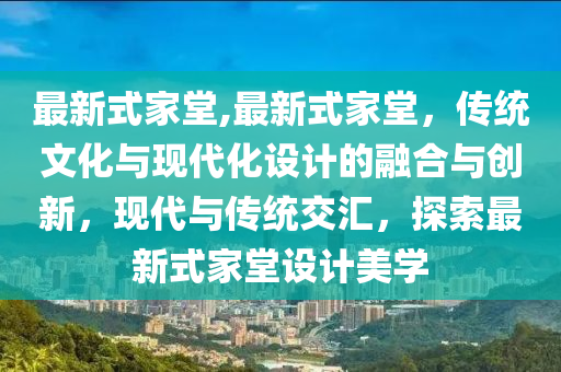 最新式家堂,最新式家堂，傳統(tǒng)文化與現(xiàn)代化設(shè)計的融合與創(chuàng)新，現(xiàn)代與傳統(tǒng)交匯，探索最新式家堂設(shè)計美學(xué)