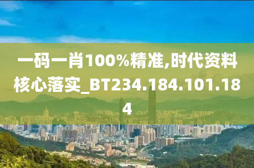 一碼一肖100%精準,時代資料核心落實_BT234.184.101.184