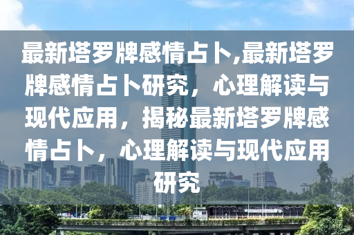 最新塔羅牌感情占卜,最新塔羅牌感情占卜研究，心理解讀與現(xiàn)代應(yīng)用，揭秘最新塔羅牌感情占卜，心理解讀與現(xiàn)代應(yīng)用研究