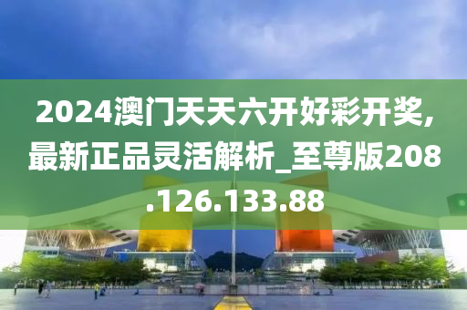 2024澳門天天六開好彩開獎,最新正品靈活解析_至尊版208.126.133.88