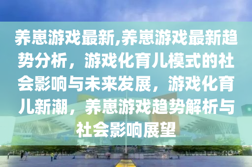 養(yǎng)崽游戲最新,養(yǎng)崽游戲最新趨勢分析，游戲化育兒模式的社會影響與未來發(fā)展，游戲化育兒新潮，養(yǎng)崽游戲趨勢解析與社會影響展望